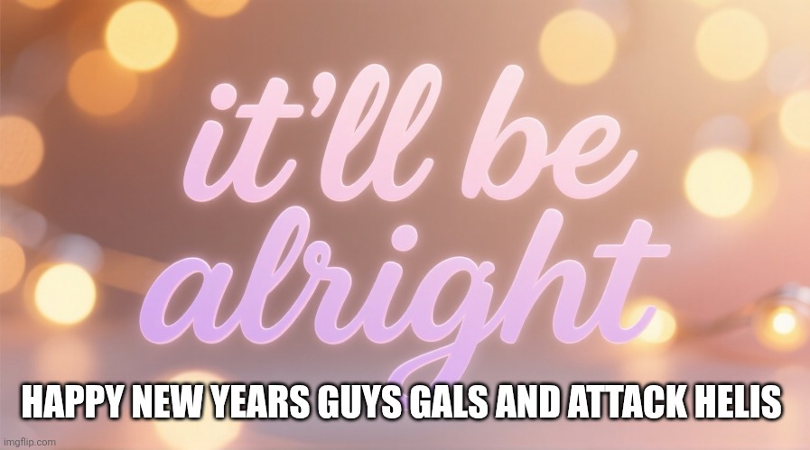 It'll be alright | HAPPY NEW YEARS GUYS GALS AND ATTACK HELIS | image tagged in it'll be alright | made w/ Imgflip meme maker