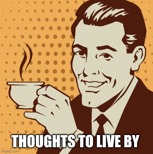 Mug approval | THOUGHTS TO LIVE BY | image tagged in mug approval | made w/ Imgflip meme maker