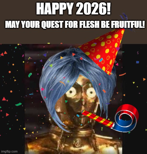 Auralnauts/CravenInOuterSpace fans will understand | HAPPY 2026! MAY YOUR QUEST FOR FLESH BE FRUITFUL! | image tagged in c3p0,memes,happy new year,2026 | made w/ Imgflip meme maker