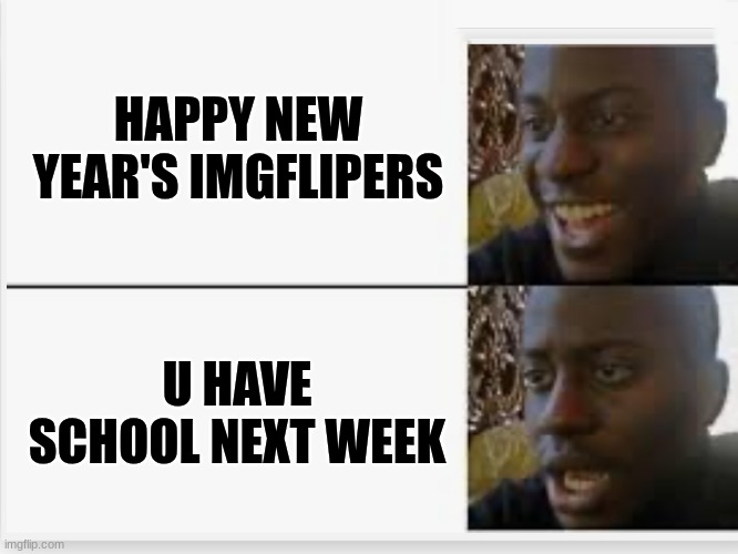 HAPPY NEW YEARS GUYS                    TO YOUNGER IMGFLIPERS U HAVE SCHOOL NEXT WEEK | HAPPY NEW YEAR'S IMGFLIPERS; U HAVE SCHOOL NEXT WEEK | image tagged in happy then sad,school | made w/ Imgflip meme maker