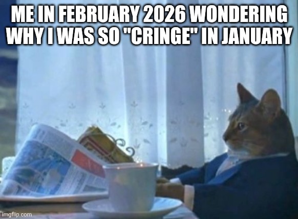 This meme is a signal from the future | ME IN FEBRUARY 2026 WONDERING WHY I WAS SO "CRINGE" IN JANUARY | image tagged in memes,i should buy a boat cat,future,2026,time travel | made w/ Imgflip meme maker