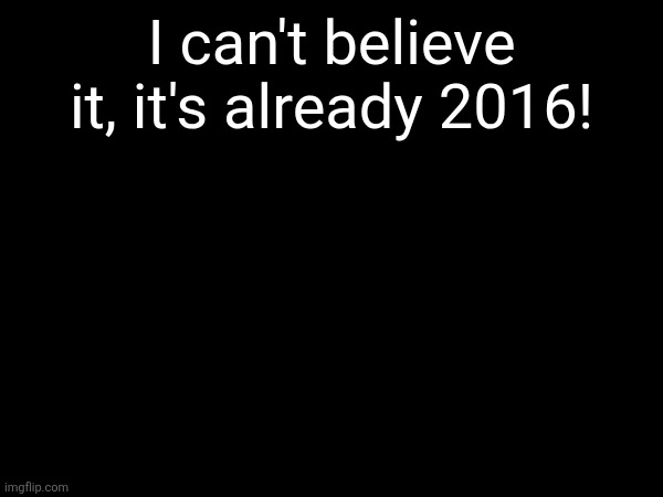 I can't believe it, it's already 2016! | made w/ Imgflip meme maker