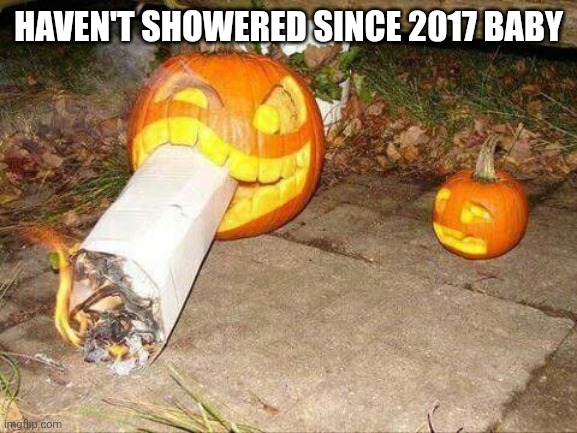 it's been a whole year | HAVEN'T SHOWERED SINCE 2017 BABY | image tagged in smoking pumpkin | made w/ Imgflip meme maker