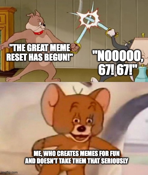 Why can't we all just get along? | "THE GREAT MEME RESET HAS BEGUN!"; "NOOOOO, 67! 67!"; ME, WHO CREATES MEMES FOR FUN AND DOESN'T TAKE THEM THAT SERIOUSLY | image tagged in tom and jerry swordfight | made w/ Imgflip meme maker