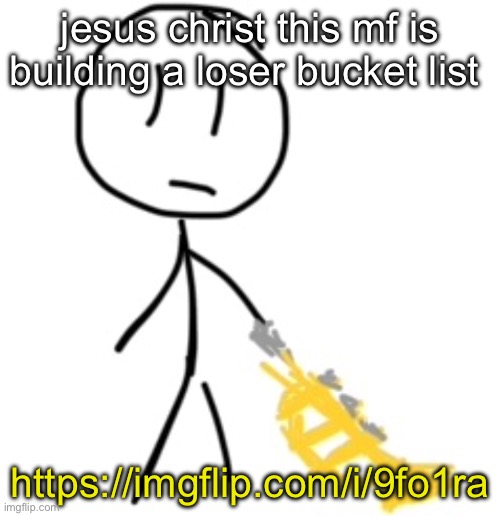 bobby | jesus christ this mf is building a loser bucket list; https://imgflip.com/i/9fo1ra | image tagged in bobby | made w/ Imgflip meme maker