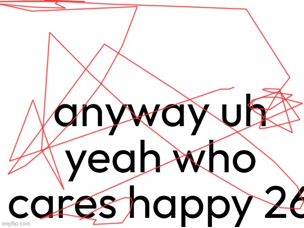anyway uh yeah who cares happy 26 | made w/ Imgflip meme maker