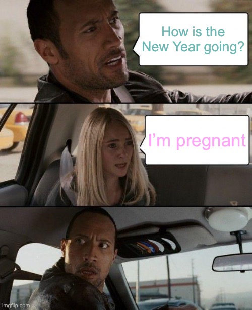The Rock Driving Meme | How is the New Year going? I’m pregnant | image tagged in memes,the rock driving | made w/ Imgflip meme maker
