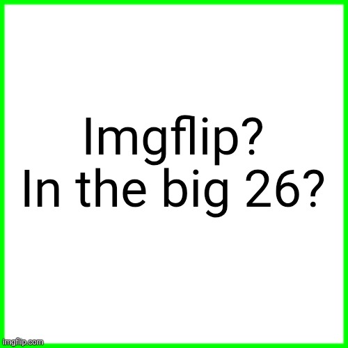 green box | Imgflip? In the big 26? | image tagged in green box | made w/ Imgflip meme maker