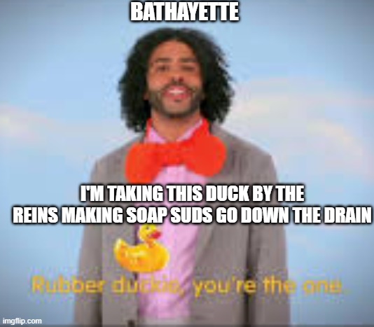 RUBBER DUCKIE | BATHAYETTE; I'M TAKING THIS DUCK BY THE REINS MAKING SOAP SUDS GO DOWN THE DRAIN | image tagged in rubber duckie | made w/ Imgflip meme maker