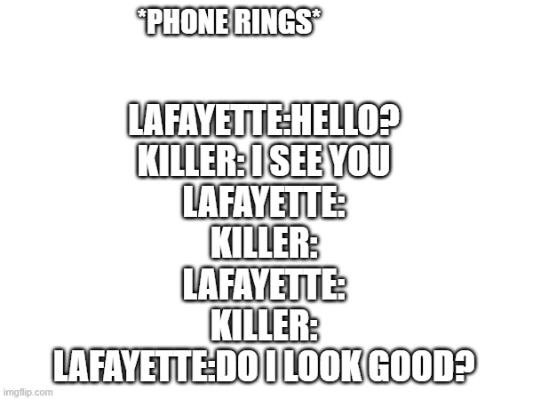 *PHONE RINGS*; LAFAYETTE:HELLO?
KILLER: I SEE YOU
LAFAYETTE:
KILLER:
LAFAYETTE:
KILLER:
LAFAYETTE:DO I LOOK GOOD? | made w/ Imgflip meme maker