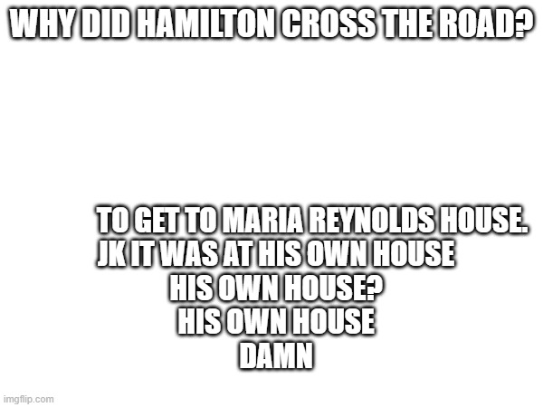 TO GET TO MARIA REYNOLDS HOUSE. 
JK IT WAS AT HIS OWN HOUSE
HIS OWN HOUSE?
HIS OWN HOUSE
DAMN; WHY DID HAMILTON CROSS THE ROAD? | made w/ Imgflip meme maker