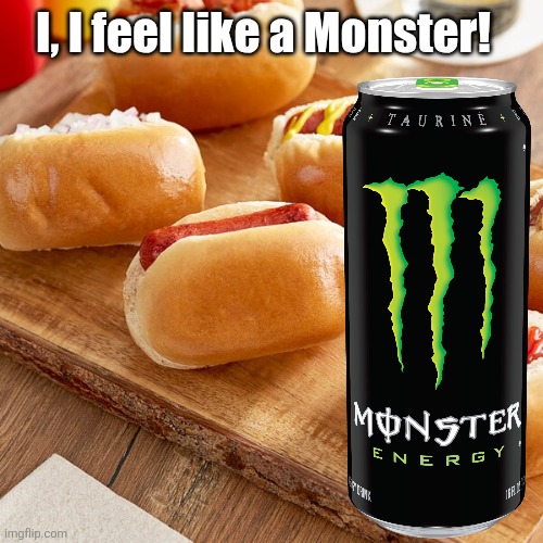 Hotdogs and Monster, the perfect combo. | I, I feel like a Monster! | image tagged in hotdogs,monster,energy drinks | made w/ Imgflip meme maker