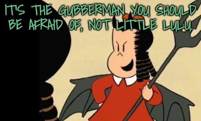 IT'S THE GUBBERMAN YOU SHOULD BE AFRAID OF, NOT LITTLE LULU. | made w/ Imgflip meme maker