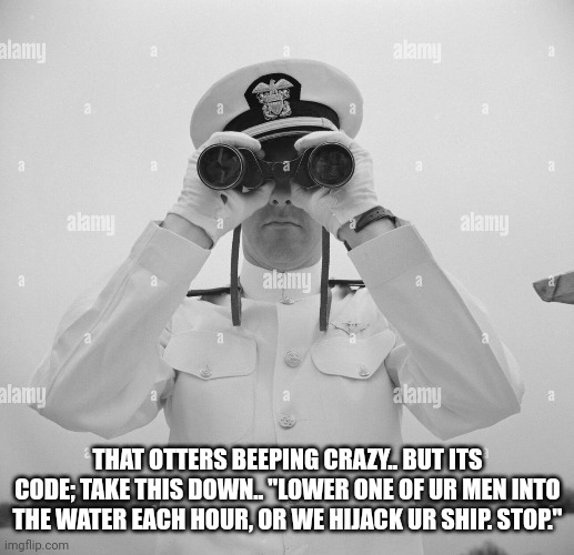 THAT OTTERS BEEPING CRAZY.. BUT ITS CODE; TAKE THIS DOWN.. "LOWER ONE OF UR MEN INTO THE WATER EACH HOUR, OR WE HIJACK UR SHIP. STOP." | made w/ Imgflip meme maker