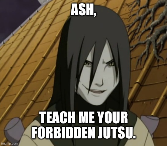 orochimaru | ASH, TEACH ME YOUR FORBIDDEN JUTSU. | image tagged in orochimaru | made w/ Imgflip meme maker