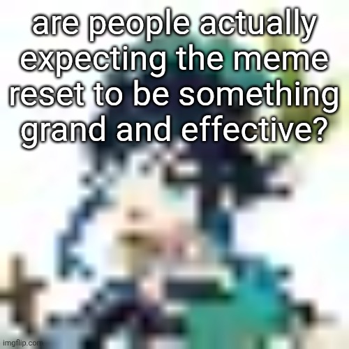 intentions good, but probably will amount to nothing | are people actually expecting the meme reset to be something grand and effective? | image tagged in tiny venti | made w/ Imgflip meme maker
