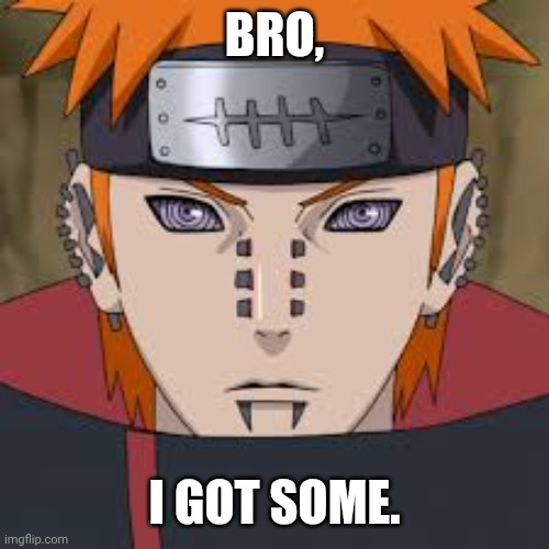Pein - Naruto | BRO, I GOT SOME. | image tagged in pein - naruto | made w/ Imgflip meme maker