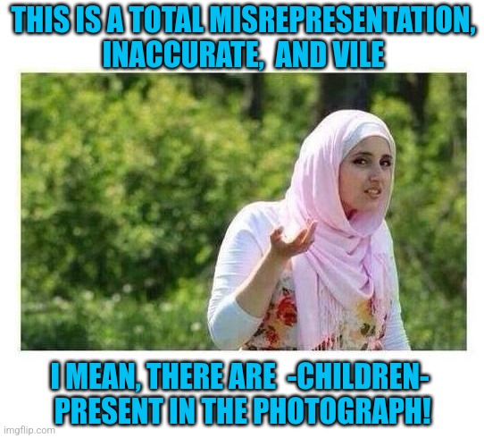 THIS IS A TOTAL MISREPRESENTATION, INACCURATE,  AND VILE I MEAN, THERE ARE  -CHILDREN-  PRESENT IN THE PHOTOGRAPH! | image tagged in confused muslim girl | made w/ Imgflip meme maker