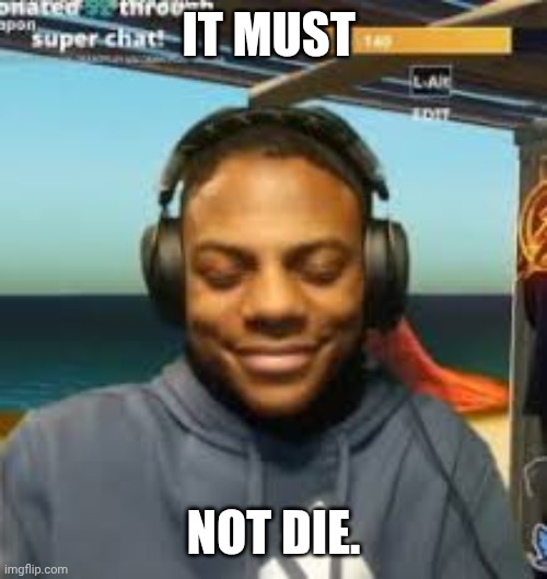 IT MUST NOT DIE. | image tagged in my mama's kinda homeless | made w/ Imgflip meme maker