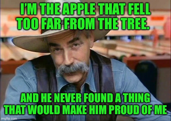 Sam Elliott special kind of stupid | I’M THE APPLE THAT FELL TOO FAR FROM THE TREE. AND HE NEVER FOUND A THING THAT WOULD MAKE HIM PROUD OF ME | image tagged in sam elliott special kind of stupid | made w/ Imgflip meme maker