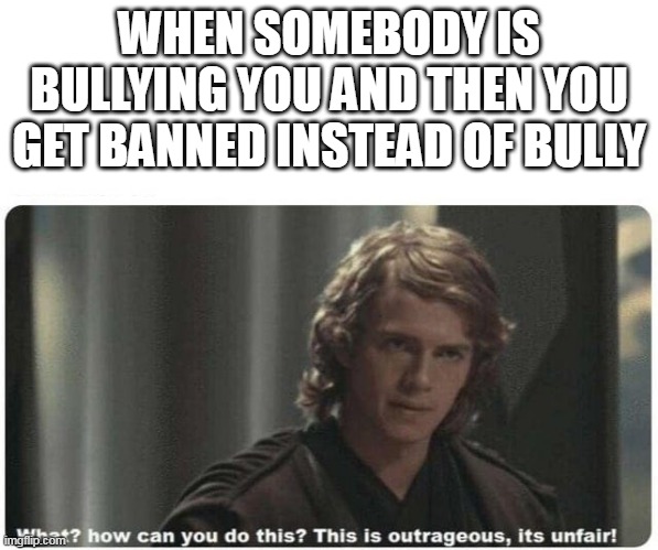 It did not get banned but comment did but bully said curse words and i did not.ITS SO UNFAIR!!!!!!!!!! >:( | WHEN SOMEBODY IS BULLYING YOU AND THEN YOU GET BANNED INSTEAD OF BULLY | image tagged in its unfair | made w/ Imgflip meme maker