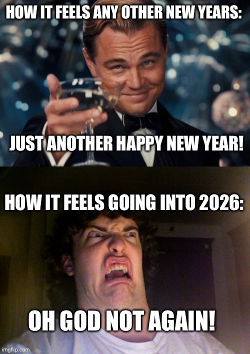 HOW IT FEELS ANY OTHER NEW YEARS:; JUST ANOTHER HAPPY NEW YEAR! HOW IT FEELS GOING INTO 2026:; OH GOD NOT AGAIN! | image tagged in memes,leonardo dicaprio cheers,oh no | made w/ Imgflip meme maker