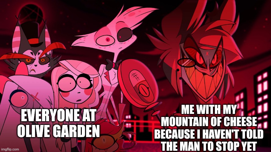 Alastor Hazbin Hotel | ME WITH MY MOUNTAIN OF CHEESE BECAUSE I HAVEN'T TOLD THE MAN TO STOP YET; EVERYONE AT OLIVE GARDEN | image tagged in alastor hazbin hotel | made w/ Imgflip meme maker