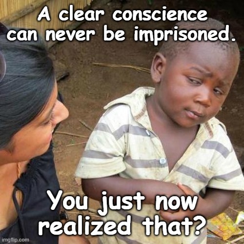 Be Good | A clear conscience can never be imprisoned. You just now realized that? | image tagged in memes,third world skeptical kid | made w/ Imgflip meme maker