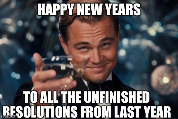 Unfinished Business | HAPPY NEW YEARS; TO ALL THE UNFINISHED RESOLUTIONS FROM LAST YEAR | image tagged in memes,leonardo dicaprio cheers,new years,new years resolutions | made w/ Imgflip meme maker