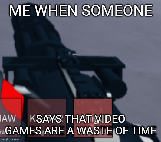 Minigun | ME WHEN SOMEONE; SAYS THAT VIDEO GAMES ARE A WASTE OF TIME | image tagged in minigun | made w/ Imgflip meme maker