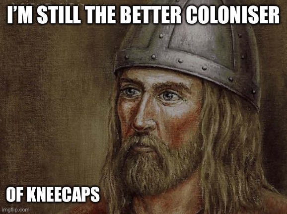 Leif Erikson | I’M STILL THE BETTER COLONISER OF KNEECAPS | image tagged in leif erikson | made w/ Imgflip meme maker