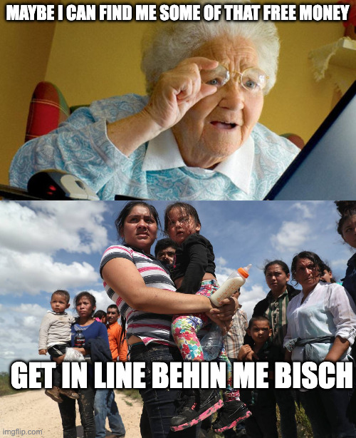 MAYBE I CAN FIND ME SOME OF THAT FREE MONEY GET IN LINE BEHIN ME BISCH | image tagged in grandma computer,illegal alien welfare seekers | made w/ Imgflip meme maker