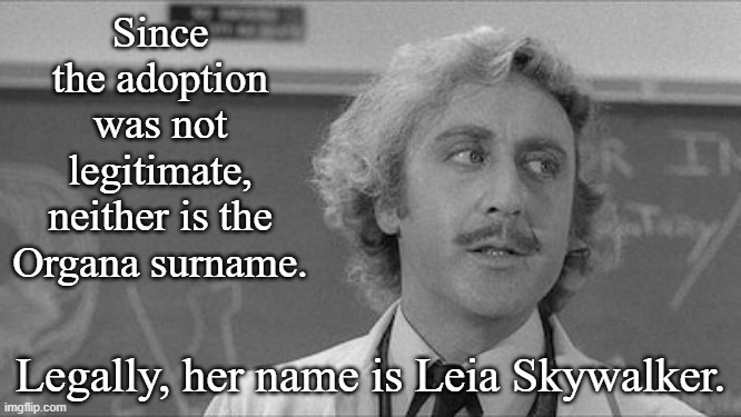 Since the adoption was not legitimate, neither is the Organa surname. Legally, her name is Leia Skywalker. | image tagged in young frankenstein lecture | made w/ Imgflip meme maker