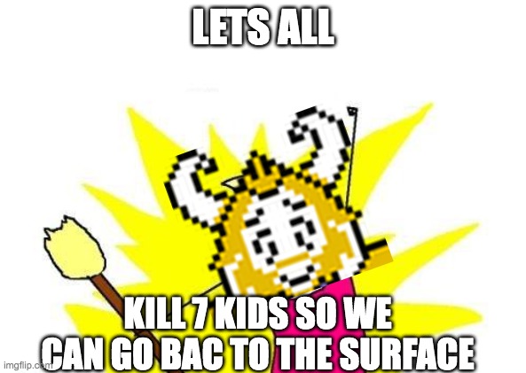 asgore core | LETS ALL; KILL 7 KIDS SO WE CAN GO BAC TO THE SURFACE | image tagged in memes,x all the y,asgore,undertale | made w/ Imgflip meme maker