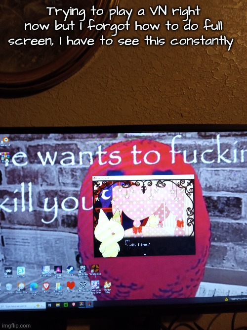 Trying to play a VN right now but I forgot how to do full screen, I have to see this constantly | made w/ Imgflip meme maker