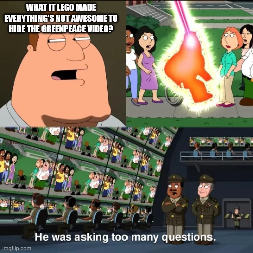 ... | WHAT IT LEGO MADE EVERYTHING'S NOT AWESOME TO HIDE THE GREENPEACE VIDEO? | image tagged in he was asking too many questions,lego | made w/ Imgflip meme maker