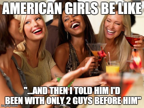 AMERICAN GIRLS BE LIKE "...AND THEN I TOLD HIM I'D BEEN WITH ONLY 2 GUYS BEFORE HIM" | made w/ Imgflip meme maker