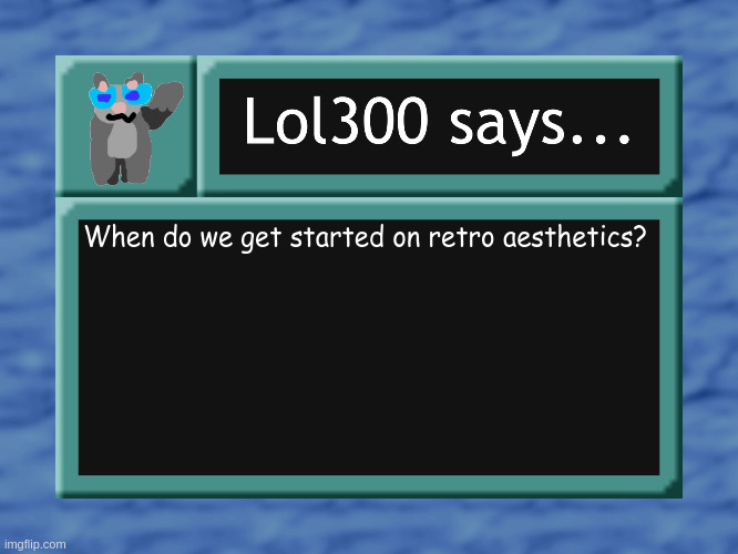 lol300 says... | When do we get started on retro aesthetics? | image tagged in lol300 says | made w/ Imgflip meme maker