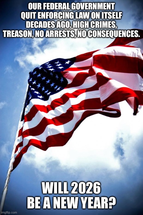 U.S. military flag waving on pole | OUR FEDERAL GOVERNMENT QUIT ENFORCING LAW ON ITSELF DECADES AGO. HIGH CRIMES, TREASON, NO ARRESTS, NO CONSEQUENCES. WILL 2026 BE A NEW YEAR? | image tagged in u s military flag waving on pole | made w/ Imgflip meme maker