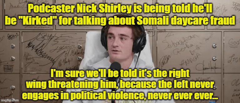 Left wing love letters | Podcaster Nick Shirley is being told he'll be "Kirked" for talking about Somali daycare fraud; I'm sure we'll be told it's the right wing threatening him, because the left never engages in political violence, never ever ever... | image tagged in podcast,threats,left wing,fraud | made w/ Imgflip meme maker