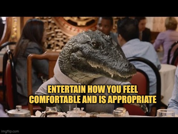 Entertain how you feel comfortable and is appropriate | ENTERTAIN HOW YOU FEEL COMFORTABLE AND IS APPROPRIATE | image tagged in disney dining plan gator,autism,entertainment,relax,comfort | made w/ Imgflip meme maker