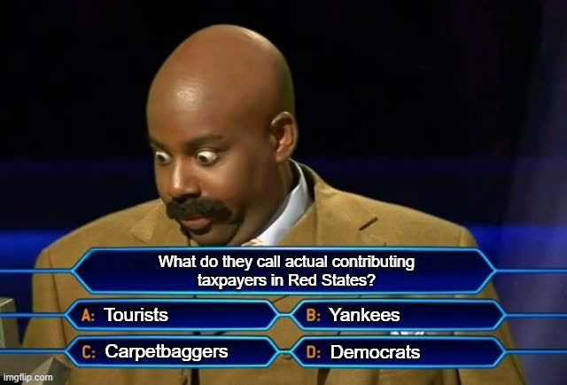 Who wants to be a millionaire? | What do they call actual contributing
taxpayers in Red States? Tourists Carpetbaggers Democrats Yankees | image tagged in who wants to be a millionaire | made w/ Imgflip meme maker