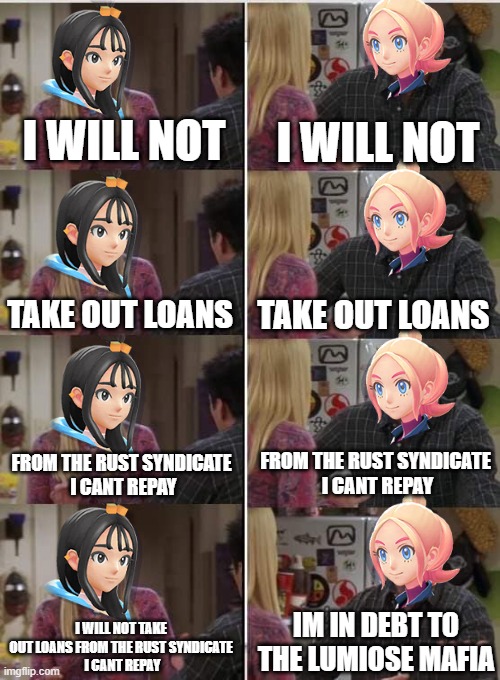 pokemon legends za be like | I WILL NOT; I WILL NOT; TAKE OUT LOANS; TAKE OUT LOANS; FROM THE RUST SYNDICATE
 I CANT REPAY; FROM THE RUST SYNDICATE
 I CANT REPAY; IM IN DEBT TO THE LUMIOSE MAFIA; I WILL NOT TAKE OUT LOANS FROM THE RUST SYNDICATE
 I CANT REPAY | image tagged in friends joey teached french,pokemon,pokemon legends za | made w/ Imgflip meme maker