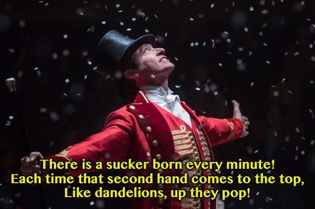 Barnum The Greatest Showman | There is a sucker born every minute!
Each time that second hand comes to the top,
Like dandelions, up they pop! | image tagged in barnum the greatest showman | made w/ Imgflip meme maker
