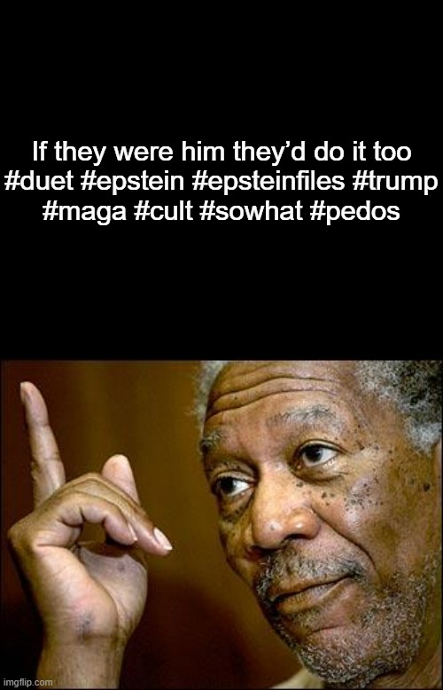 'Nuff said. | If they were him they’d do it too
#duet #epstein #epsteinfiles #trump
#maga #cult #sowhat #pedos | image tagged in short black template,this morgan freeman | made w/ Imgflip meme maker