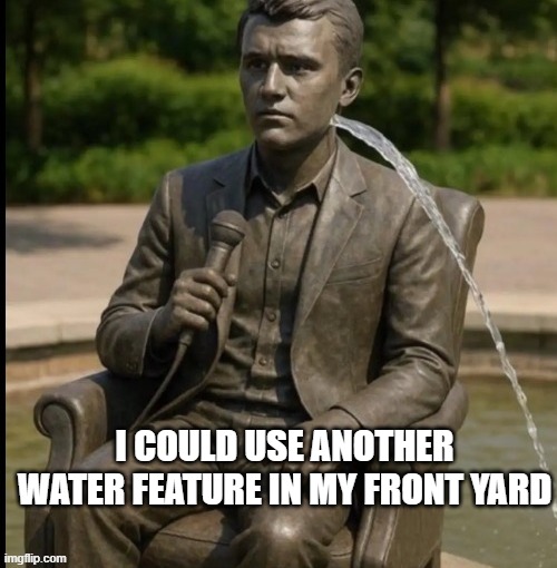 I COULD USE ANOTHER WATER FEATURE IN MY FRONT YARD | made w/ Imgflip meme maker