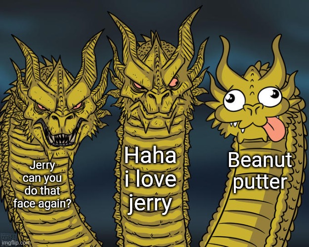 Three-headed Dragon | Haha i love jerry; Beanut putter; Jerry can you do that face again? | image tagged in three-headed dragon | made w/ Imgflip meme maker