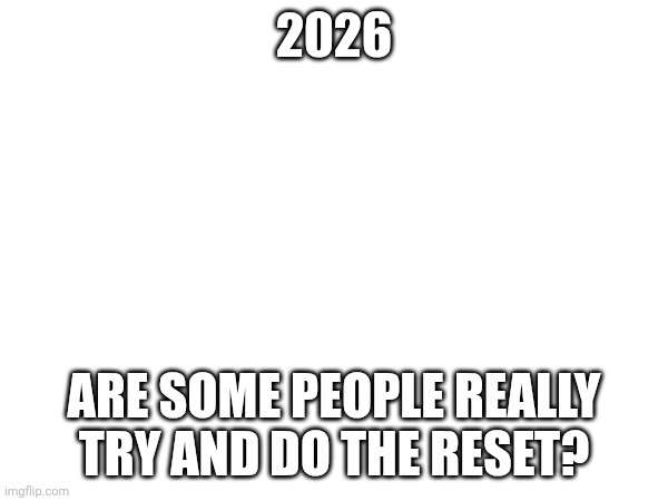 2026; ARE SOME PEOPLE REALLY TRY AND DO THE RESET? | made w/ Imgflip meme maker