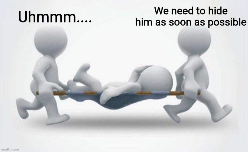 What happened to him? | Uhmmm.... We need to hide him as soon as possible | image tagged in what happened to him | made w/ Imgflip meme maker