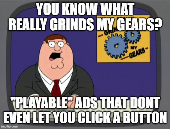 real | YOU KNOW WHAT REALLY GRINDS MY GEARS? "PLAYABLE" ADS THAT DONT EVEN LET YOU CLICK A BUTTON | image tagged in memes,peter griffin news,playable ad | made w/ Imgflip meme maker